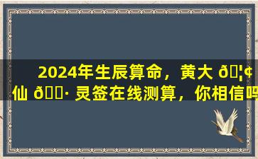 2024年生辰算命，黄大 🦢 仙 🌷 灵签在线测算，你相信吗